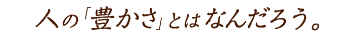 人の豊かさとはなんだろう