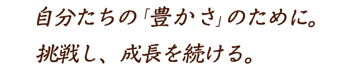 自分たちの豊かさのために挑戦し、成長し続ける