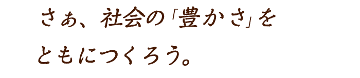 さあ、社会の豊かさをつくろう